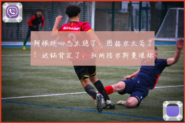 阿根廷心态太稳了，图赫尔太苟了！这锅背定了，和纳格尔斯曼堪称卧龙凤雏