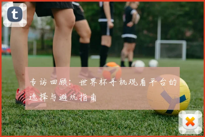 专访回顾：世界杯手机观看平台的选择与避坑指南