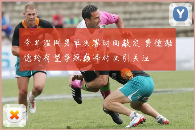 今年温网男单决赛时间敲定 费德勒德约有望争冠巅峰对决引关注