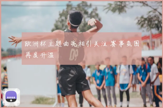 欧洲杯主题曲亮相引关注 赛事氛围再度升温