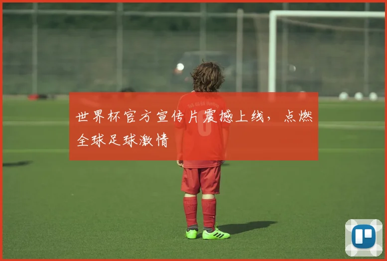 世界杯官方宣传片震撼上线，点燃全球足球激情