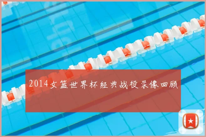 2014女篮世界杯经典战役录像回顾