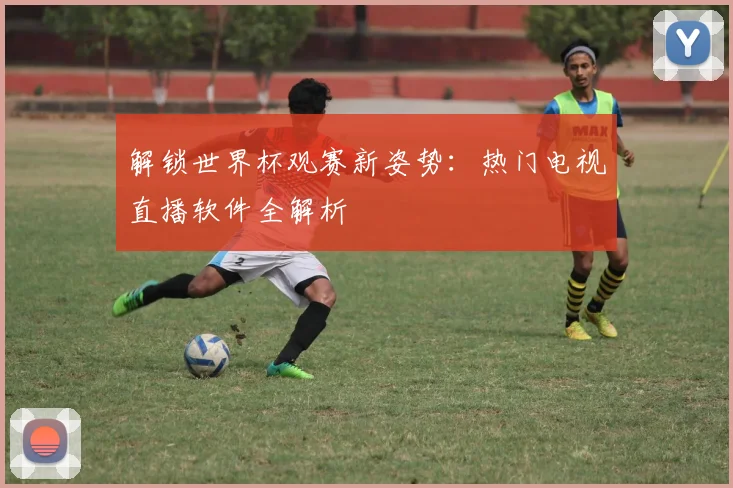 解锁世界杯观赛新姿势：热门电视直播软件全解析