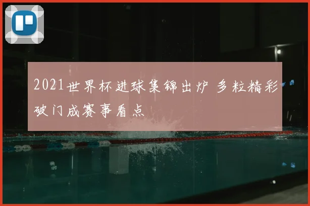 2021世界杯进球集锦出炉 多粒精彩破门成赛事看点