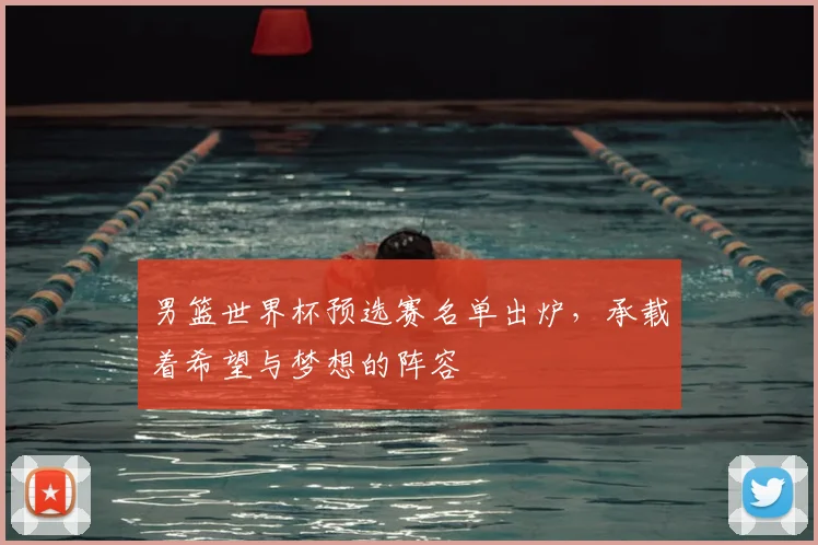 男篮世界杯预选赛名单出炉，承载着希望与梦想的阵容