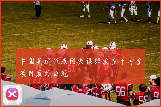中国奥运代表团失误频发多个冲金项目意外丢冠