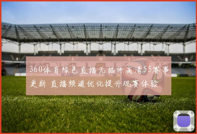 360体育绿色直播无插件高清55赛事更新 直播频道优化提升观赛体验