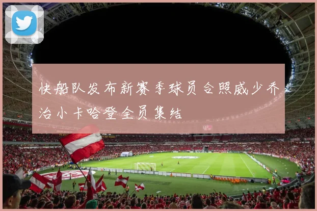 快船队发布新赛季球员合照威少乔治小卡哈登全员集结