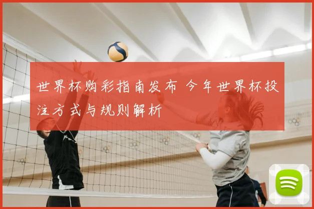 世界杯购彩指南发布 今年世界杯投注方式与规则解析
