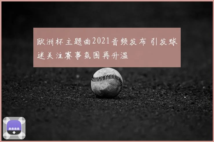 欧洲杯主题曲2021音频发布 引发球迷关注赛事氛围再升温