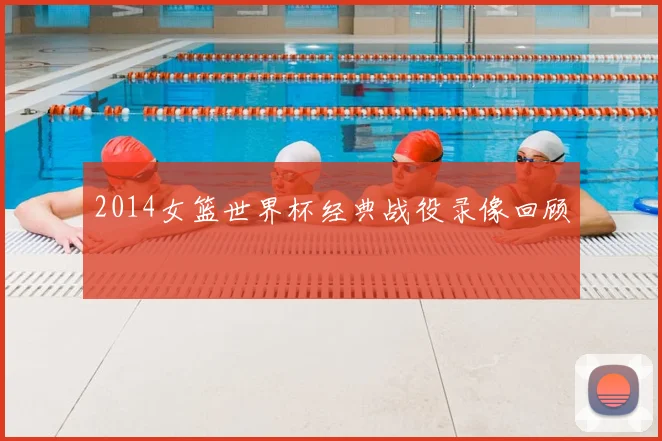 2014女篮世界杯经典战役录像回顾