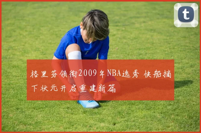 格里芬领衔2009年NBA选秀 快船摘下状元开启重建新篇