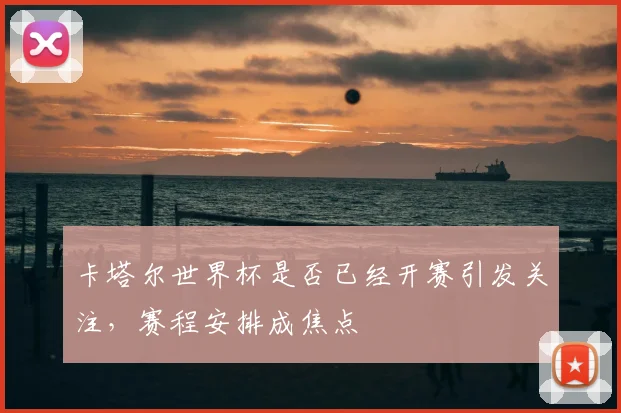 卡塔尔世界杯是否已经开赛引发关注，赛程安排成焦点