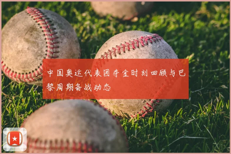 中国奥运代表团夺金时刻回顾与巴黎周期备战动态