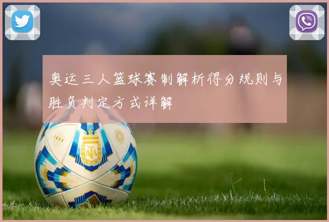 奥运三人篮球赛制解析得分规则与胜负判定方式详解