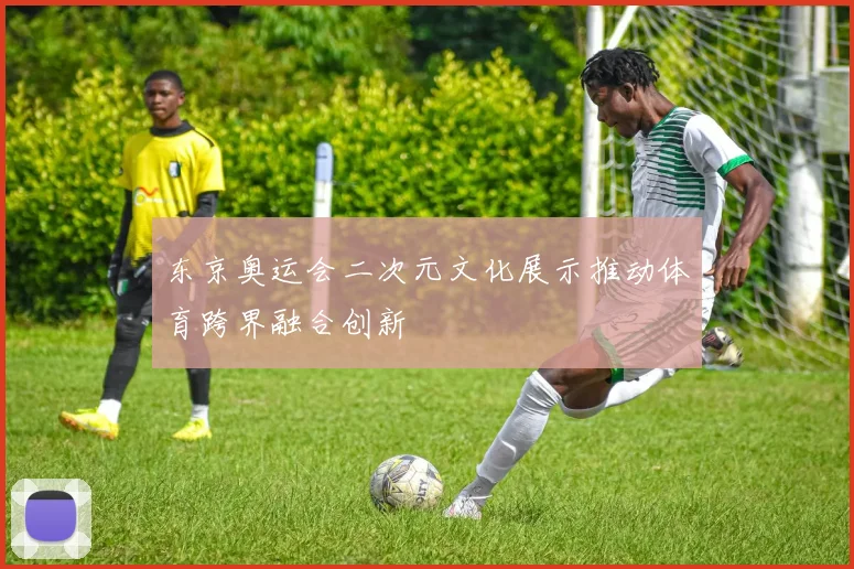 东京奥运会二次元文化展示推动体育跨界融合创新