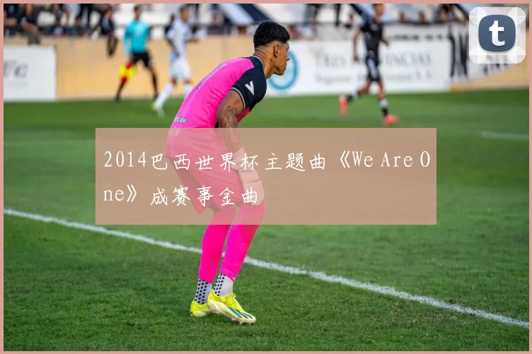 2014巴西世界杯主题曲《We Are One》成赛事金曲