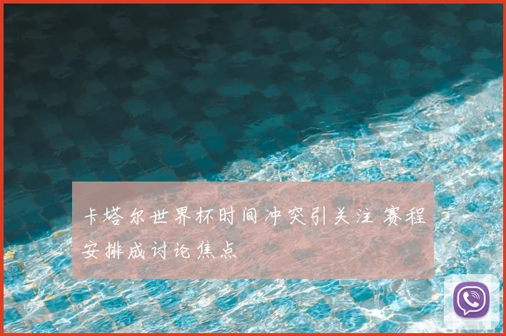 卡塔尔世界杯时间冲突引关注 赛程安排成讨论焦点