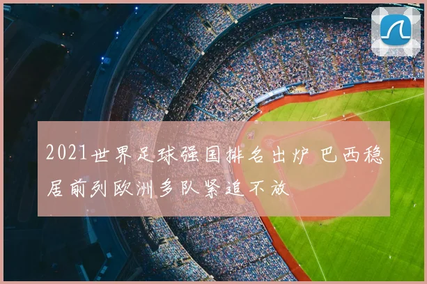 2021世界足球强国排名出炉 巴西稳居前列欧洲多队紧追不放
