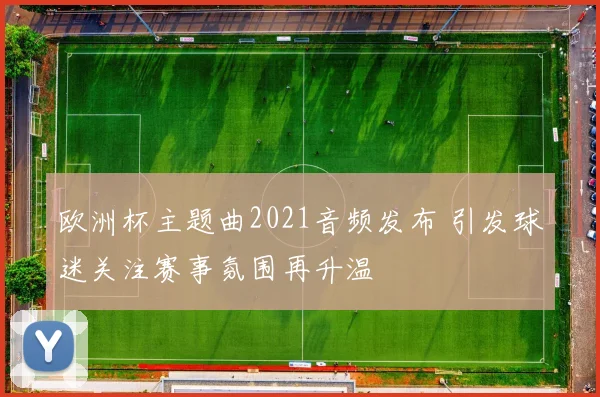 欧洲杯主题曲2021音频发布 引发球迷关注赛事氛围再升温