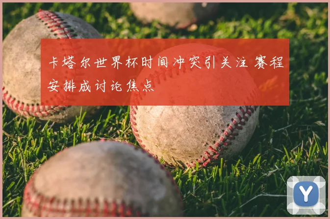 卡塔尔世界杯时间冲突引关注 赛程安排成讨论焦点