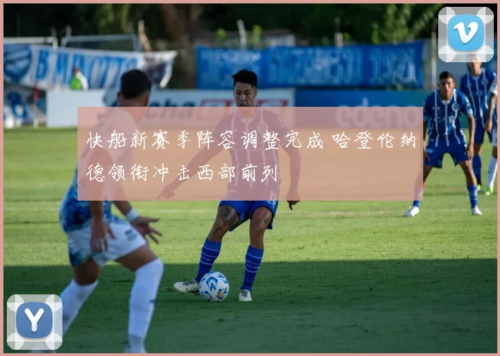 快船新赛季阵容调整完成 哈登伦纳德领衔冲击西部前列