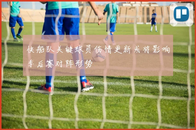 快船队关键球员伤情更新或将影响季后赛对阵形势