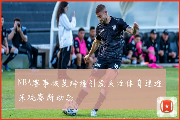 NBA赛事恢复转播引发关注体育迷迎来观赛新动态