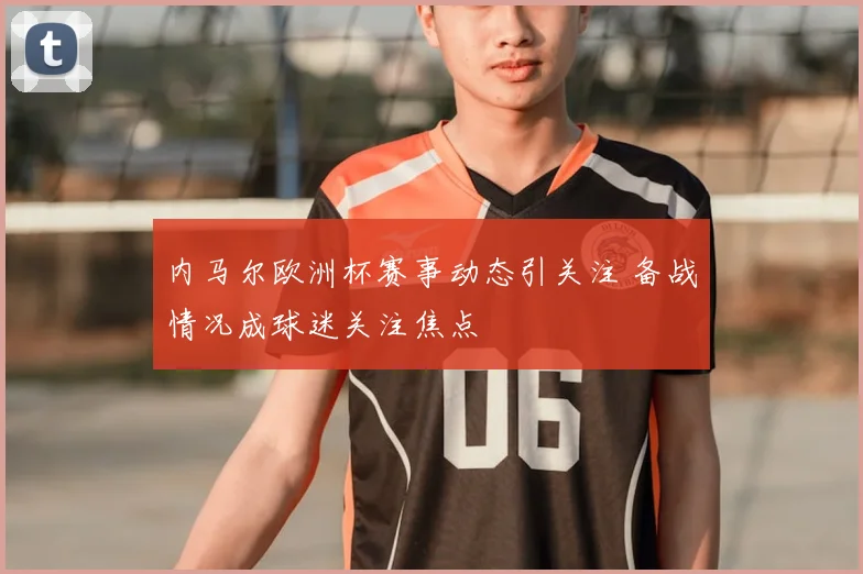 内马尔欧洲杯赛事动态引关注 备战情况成球迷关注焦点