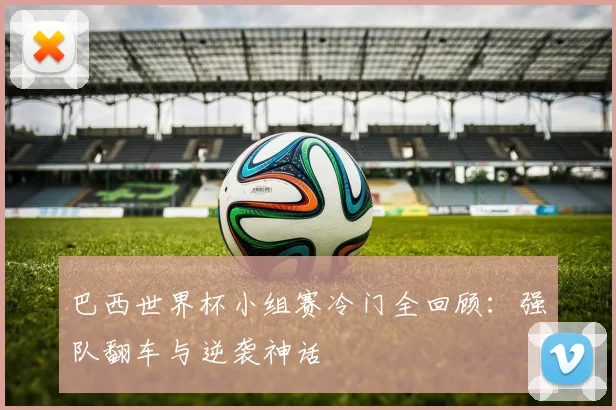 巴西世界杯小组赛冷门全回顾：强队翻车与逆袭神话