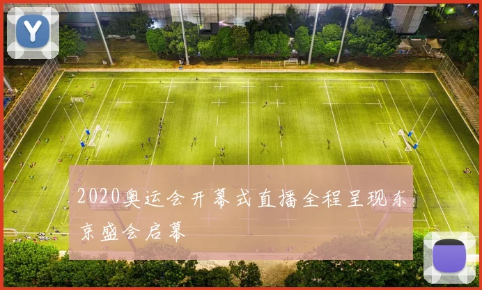 2020奥运会开幕式直播全程呈现东京盛会启幕