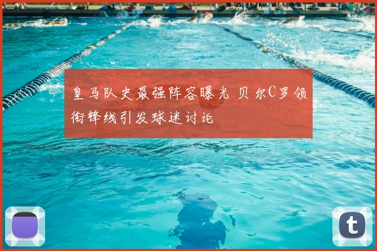 皇马队史最强阵容曝光 贝尔C罗领衔锋线引发球迷讨论