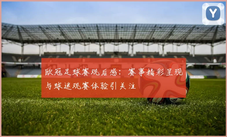 欧冠足球赛观后感：赛事精彩呈现与球迷观赛体验引关注