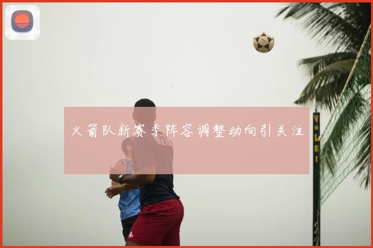 火箭队新赛季阵容调整动向引关注