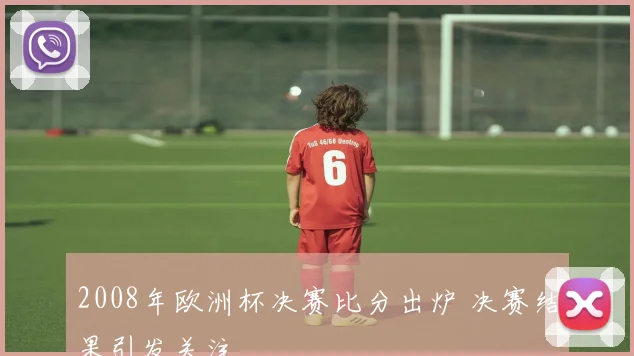 2008年欧洲杯决赛比分出炉 决赛结果引发关注