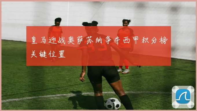 皇马迎战奥萨苏纳争夺西甲积分榜关键位置