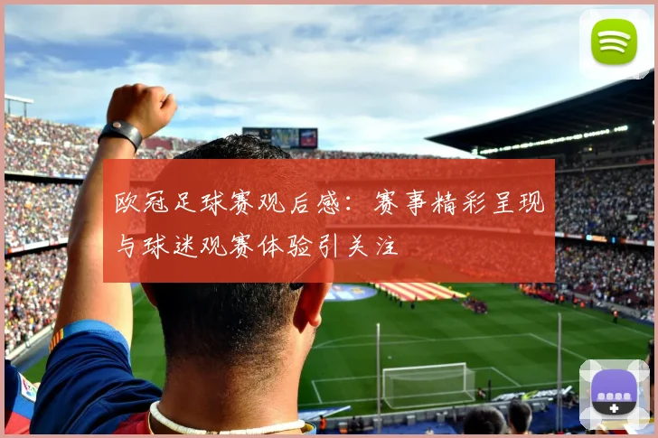 欧冠足球赛观后感：赛事精彩呈现与球迷观赛体验引关注