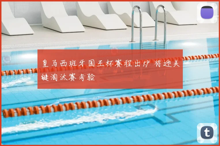 皇马西班牙国王杯赛程出炉 将迎关键淘汰赛考验