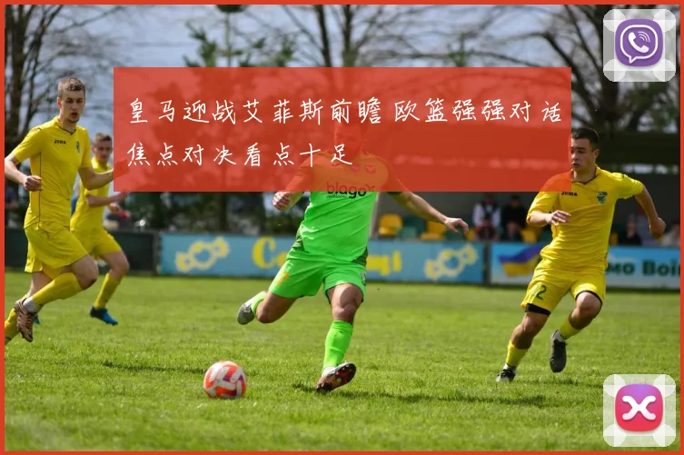 皇马迎战艾菲斯前瞻 欧篮强强对话焦点对决看点十足