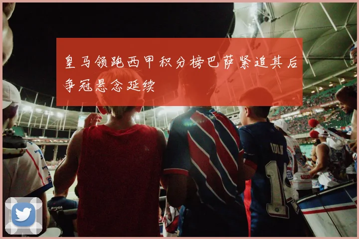 皇马领跑西甲积分榜巴萨紧追其后争冠悬念延续