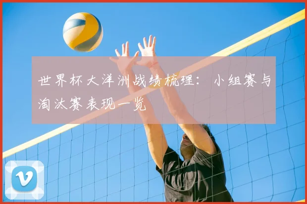 世界杯大洋洲战绩梳理:小组赛与淘汰赛表现一览