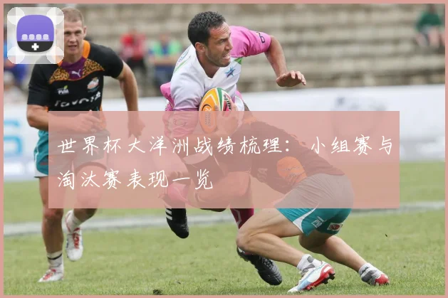 世界杯大洋洲战绩梳理：小组赛与淘汰赛表现一览