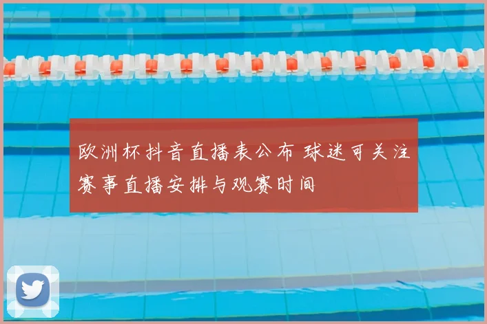 欧洲杯抖音直播表公布 球迷可关注赛事直播安排与观赛时间