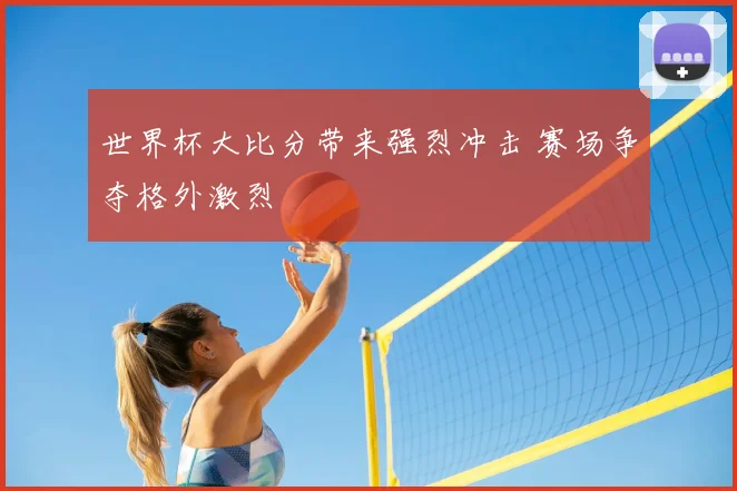 世界杯大比分带来强烈冲击 赛场争夺格外激烈