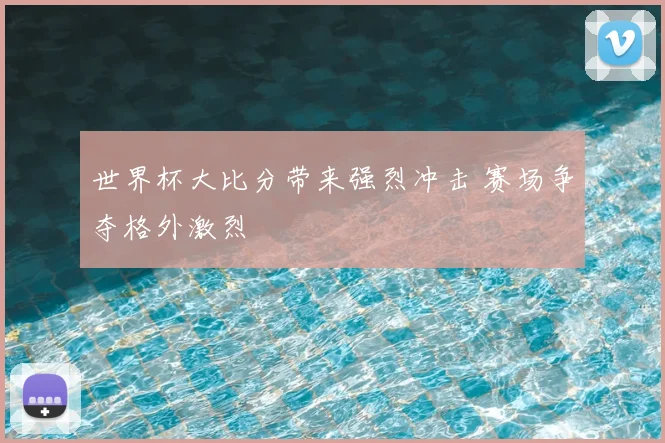 世界杯大比分带来强烈冲击 赛场争夺格外激烈