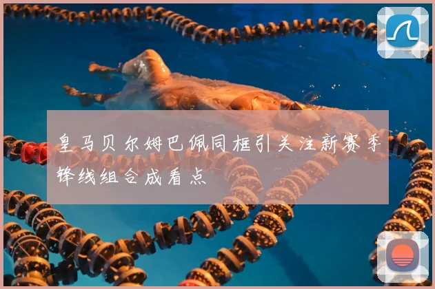 皇马贝尔姆巴佩同框引关注新赛季锋线组合成看点