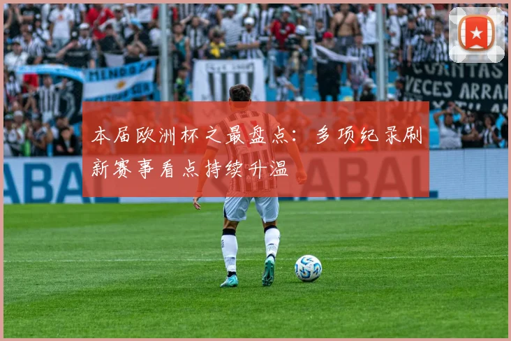 本届欧洲杯之最盘点：多项纪录刷新赛事看点持续升温