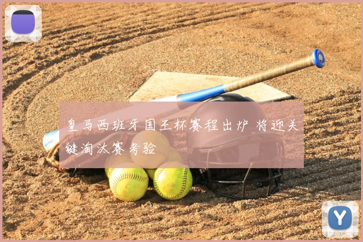 皇马西班牙国王杯赛程出炉 将迎关键淘汰赛考验