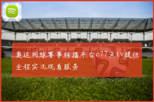 奥运网球赛事转播平台c77点tv提供全程实况观看服务