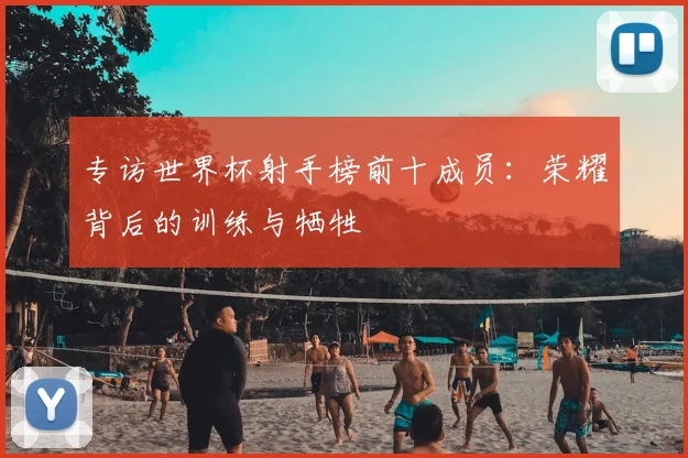 专访世界杯射手榜前十成员:荣耀背后的训练与牺牲